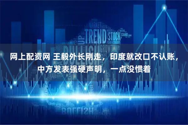 网上配资网 王毅外长刚走，印度就改口不认账，中方发表强硬声明，一点没惯着