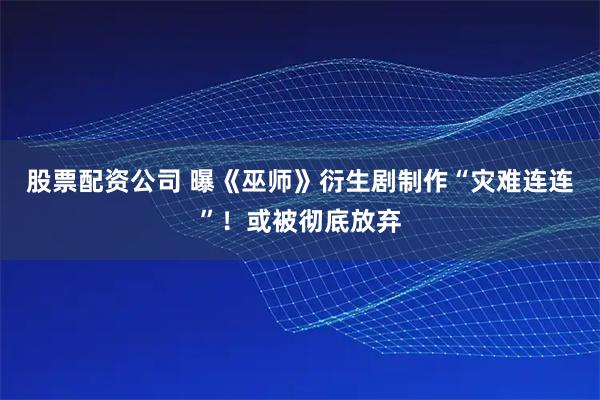 股票配资公司 曝《巫师》衍生剧制作“灾难连连”！或被彻底放弃
