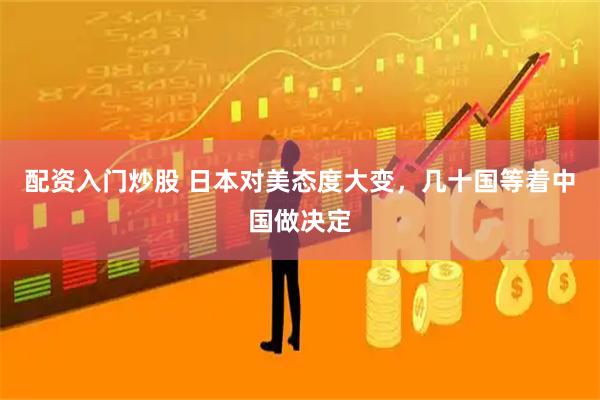 配资入门炒股 日本对美态度大变，几十国等着中国做决定