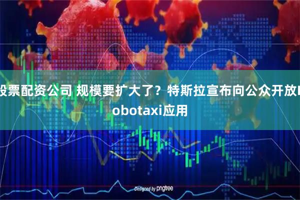股票配资公司 规模要扩大了？特斯拉宣布向公众开放Robotaxi应用