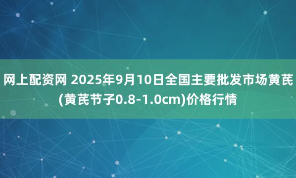 网上配资网 2025年9月10日全国主要批发市场黄芪(黄芪节子0.8-1.0cm)价格行情
