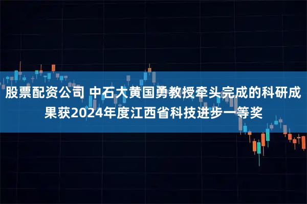 股票配资公司 中石大黄国勇教授牵头完成的科研成果获2024年度江西省科技进步一等奖