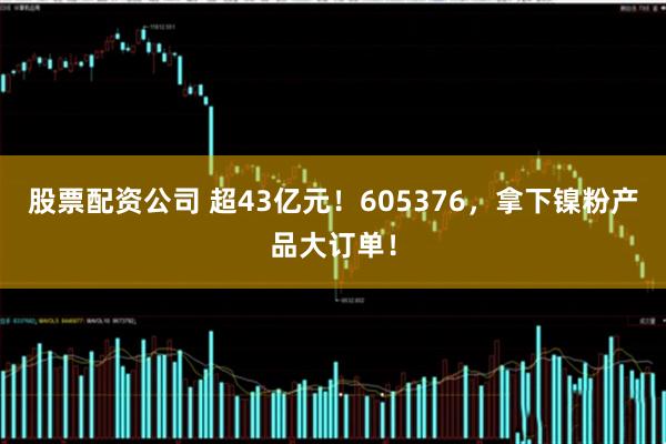 股票配资公司 超43亿元！605376，拿下镍粉产品大订单！