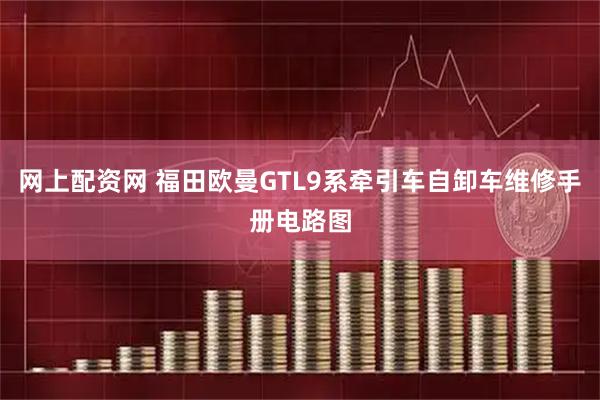 网上配资网 福田欧曼GTL9系牵引车自卸车维修手册电路图