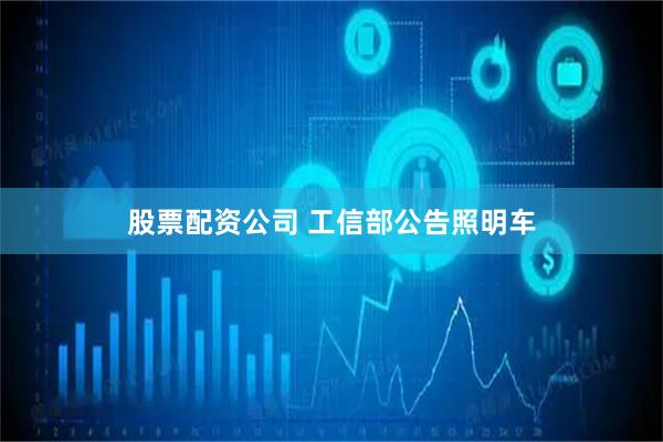 股票配资公司 工信部公告照明车