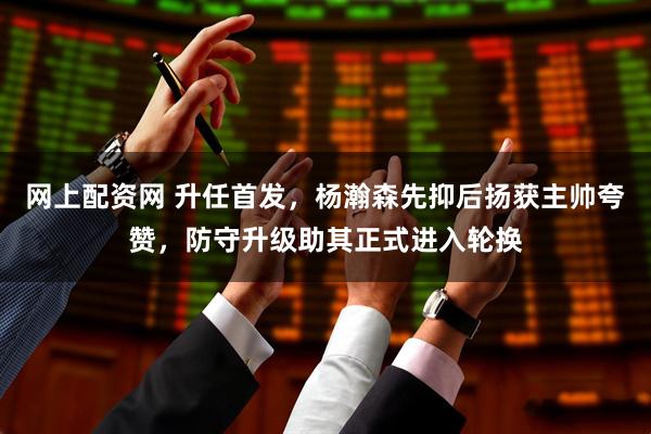 网上配资网 升任首发，杨瀚森先抑后扬获主帅夸赞，防守升级助其正式进入轮换