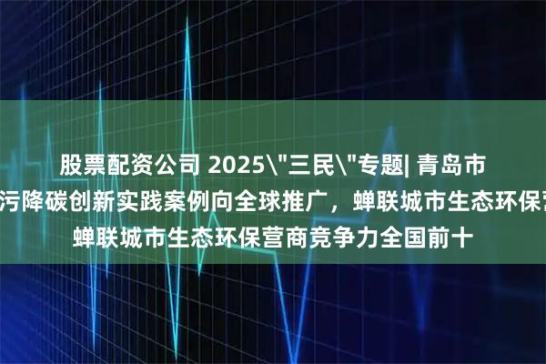股票配资公司 2025＂三民＂专题| 青岛市生态环境局：8个减污降碳创新实践案例向全球推广，蝉联城市生态环保营商竞争力全国前十
