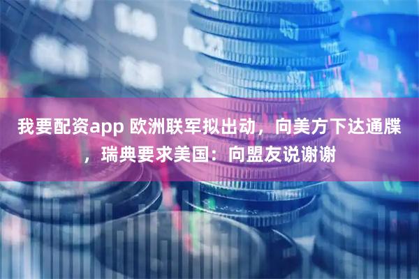 我要配资app 欧洲联军拟出动，向美方下达通牒，瑞典要求美国：向盟友说谢谢