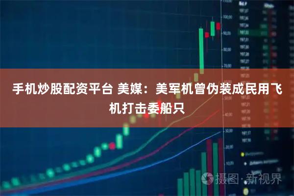 手机炒股配资平台 美媒：美军机曾伪装成民用飞机打击委船只