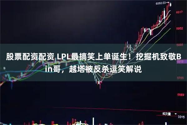 股票配资配资 LPL最搞笑上单诞生！挖掘机致敬Bin哥，越塔被反杀逗笑解说
