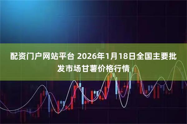 配资门户网站平台 2026年1月18日全国主要批发市场甘薯价格行情