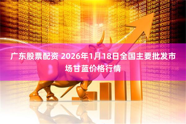 广东股票配资 2026年1月18日全国主要批发市场甘蓝价格行情