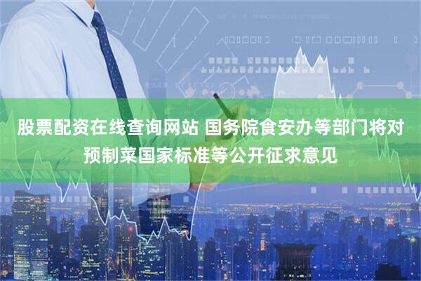股票配资在线查询网站 国务院食安办等部门将对预制菜国家标准等公开征求意见