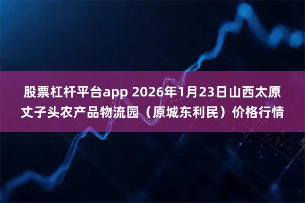 股票杠杆平台app 2026年1月23日山西太原丈子头农产品物流园（原城东利民）价格行情