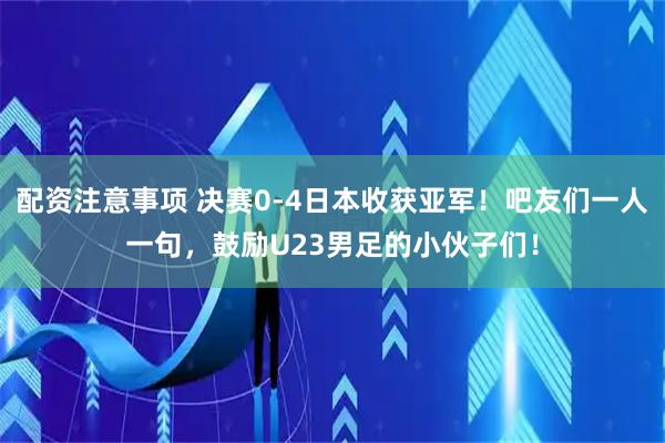 配资注意事项 决赛0-4日本收获亚军！吧友们一人一句，鼓励U23男足的小伙子们！
