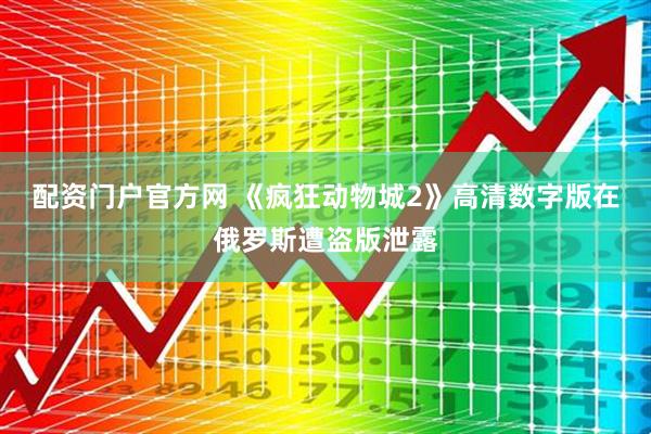 配资门户官方网 《疯狂动物城2》高清数字版在俄罗斯遭盗版泄露