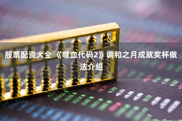 股票配资大全 《噬血代码2》调和之月成就奖杯做法介绍