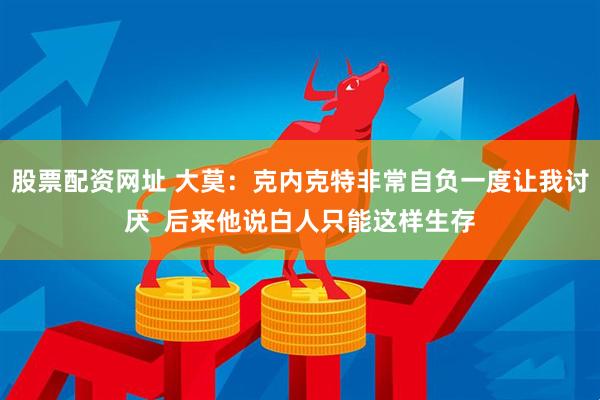 股票配资网址 大莫：克内克特非常自负一度让我讨厌  后来他说白人只能这样生存