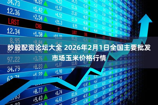 炒股配资论坛大全 2026年2月1日全国主要批发市场玉米价格行情