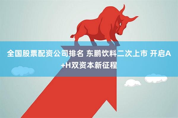 全国股票配资公司排名 东鹏饮料二次上市 开启A+H双资本新征程