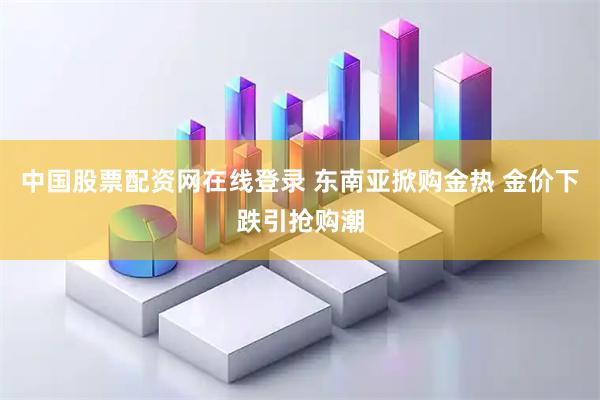 中国股票配资网在线登录 东南亚掀购金热 金价下跌引抢购潮