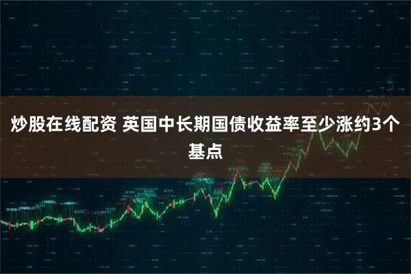 炒股在线配资 英国中长期国债收益率至少涨约3个基点