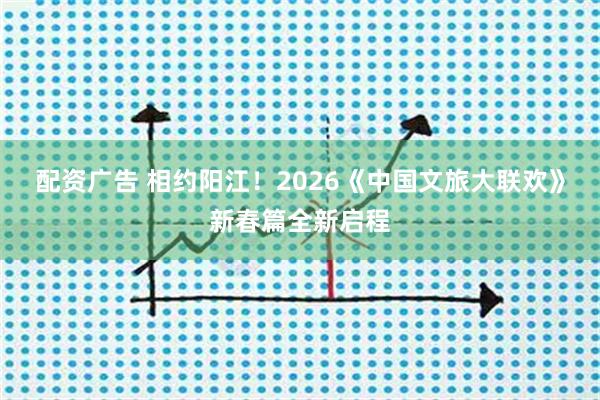 配资广告 相约阳江！2026《中国文旅大联欢》新春篇全新启程