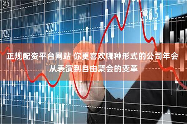 正规配资平台网站 你更喜欢哪种形式的公司年会 从表演到自由聚会的变革