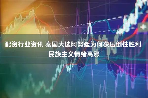 配资行业资讯 泰国大选阿努廷为何获压倒性胜利 民族主义情绪高涨
