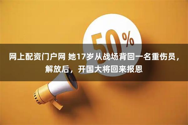 网上配资门户网 她17岁从战场背回一名重伤员，解放后，开国大将回来报恩
