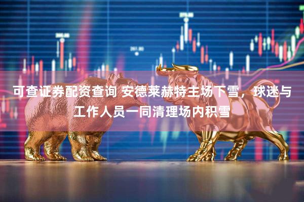 可查证券配资查询 安德莱赫特主场下雪，球迷与工作人员一同清理场内积雪