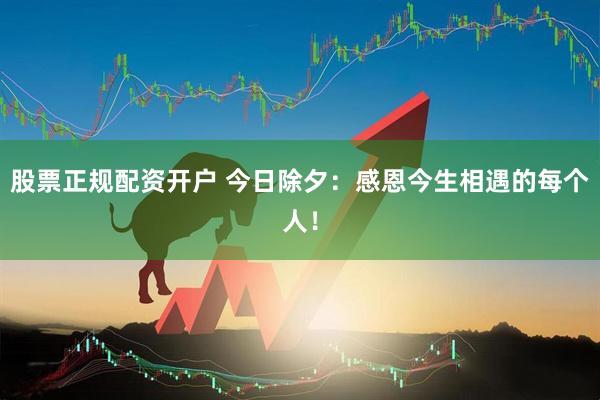 股票正规配资开户 今日除夕：感恩今生相遇的每个人！