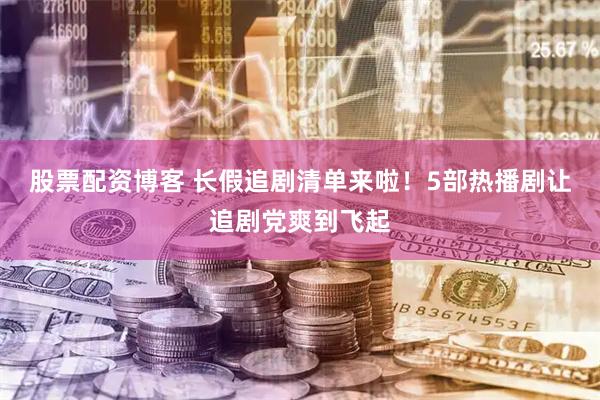 股票配资博客 长假追剧清单来啦！5部热播剧让追剧党爽到飞起