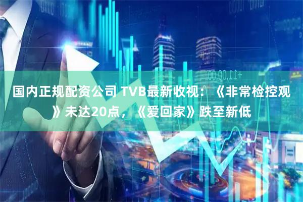 国内正规配资公司 TVB最新收视：《非常检控观》未达20点，《爱回家》跌至新低
