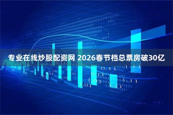 专业在线炒股配资网 2026春节档总票房破30亿