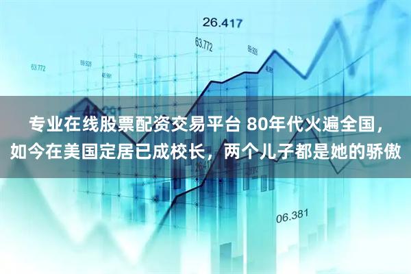 专业在线股票配资交易平台 80年代火遍全国，如今在美国定居已成校长，两个儿子都是她的骄傲