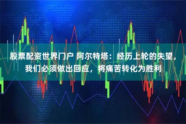 股票配资世界门户 阿尔特塔：经历上轮的失望，我们必须做出回应，将痛苦转化为胜利