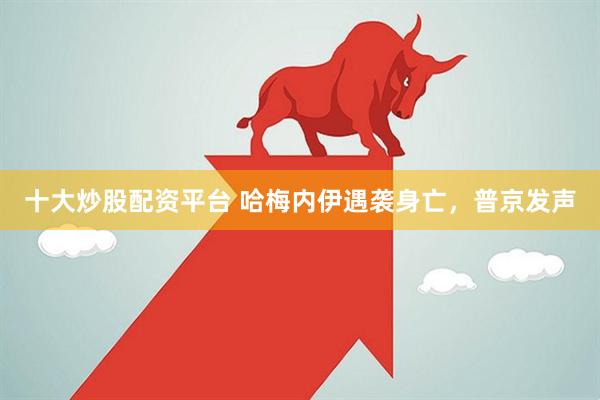 十大炒股配资平台 哈梅内伊遇袭身亡，普京发声