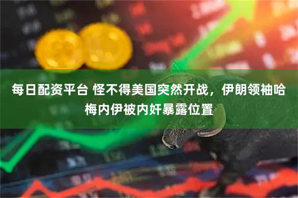 每日配资平台 怪不得美国突然开战，伊朗领袖哈梅内伊被内奸暴露位置