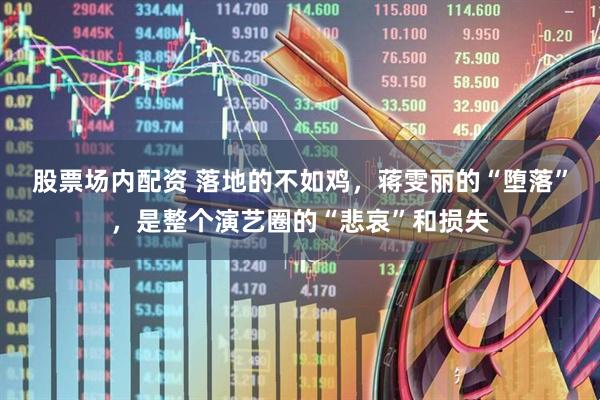 股票场内配资 落地的不如鸡，蒋雯丽的“堕落”，是整个演艺圈的“悲哀”和损失