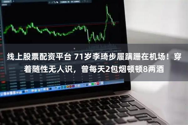 线上股票配资平台 71岁李琦步履蹒跚在机场！穿着随性无人识，曾每天2包烟顿顿8两酒