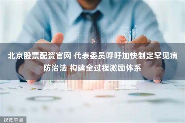 北京股票配资官网 代表委员呼吁加快制定罕见病防治法 构建全过程激励体系
