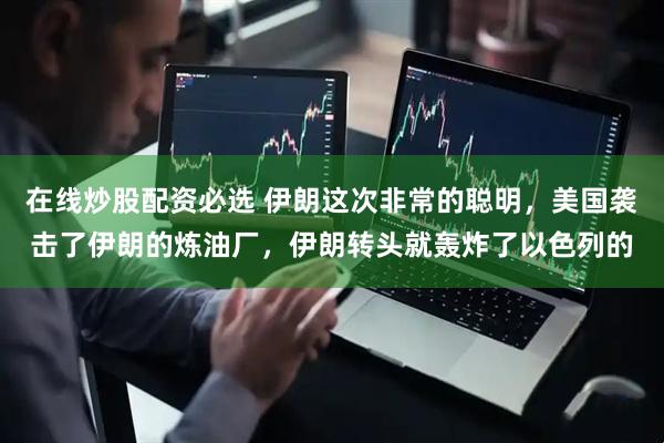 在线炒股配资必选 伊朗这次非常的聪明，美国袭击了伊朗的炼油厂，伊朗转头就轰炸了以色列的
