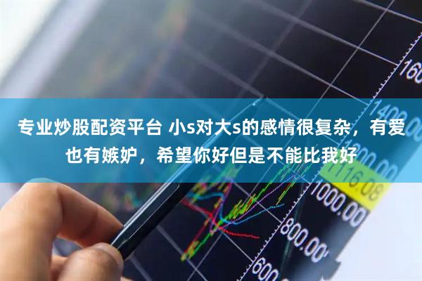 专业炒股配资平台 小s对大s的感情很复杂，有爱也有嫉妒，希望你好但是不能比我好