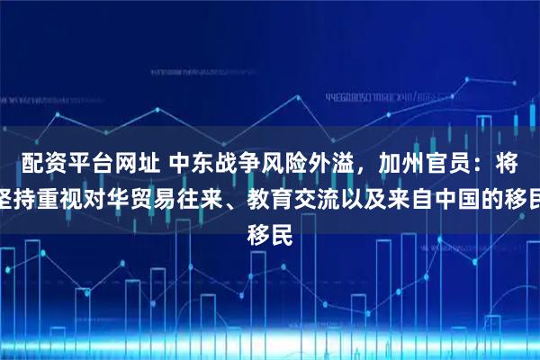 配资平台网址 中东战争风险外溢，加州官员：将坚持重视对华贸易往来、教育交流以及来自中国的移民