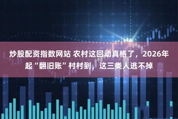 炒股配资指数网站 农村这回动真格了，2026年起“翻旧账”村村到，这三类人逃不掉