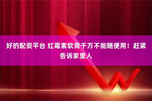 好的配资平台 红霉素软膏千万不能随便用！赶紧告诉家里人