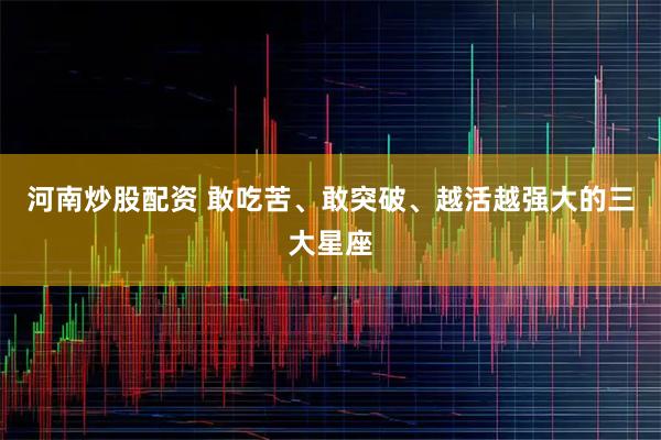 河南炒股配资 敢吃苦、敢突破、越活越强大的三大星座