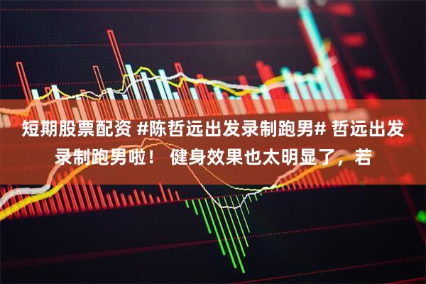 短期股票配资 #陈哲远出发录制跑男# 哲远出发录制跑男啦！ 健身效果也太明显了，若