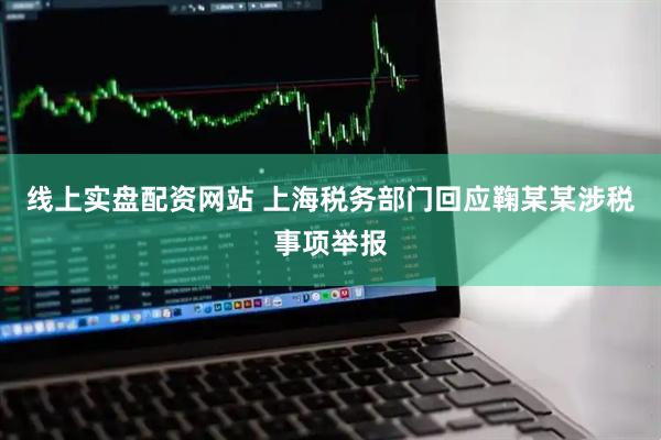 线上实盘配资网站 上海税务部门回应鞠某某涉税事项举报